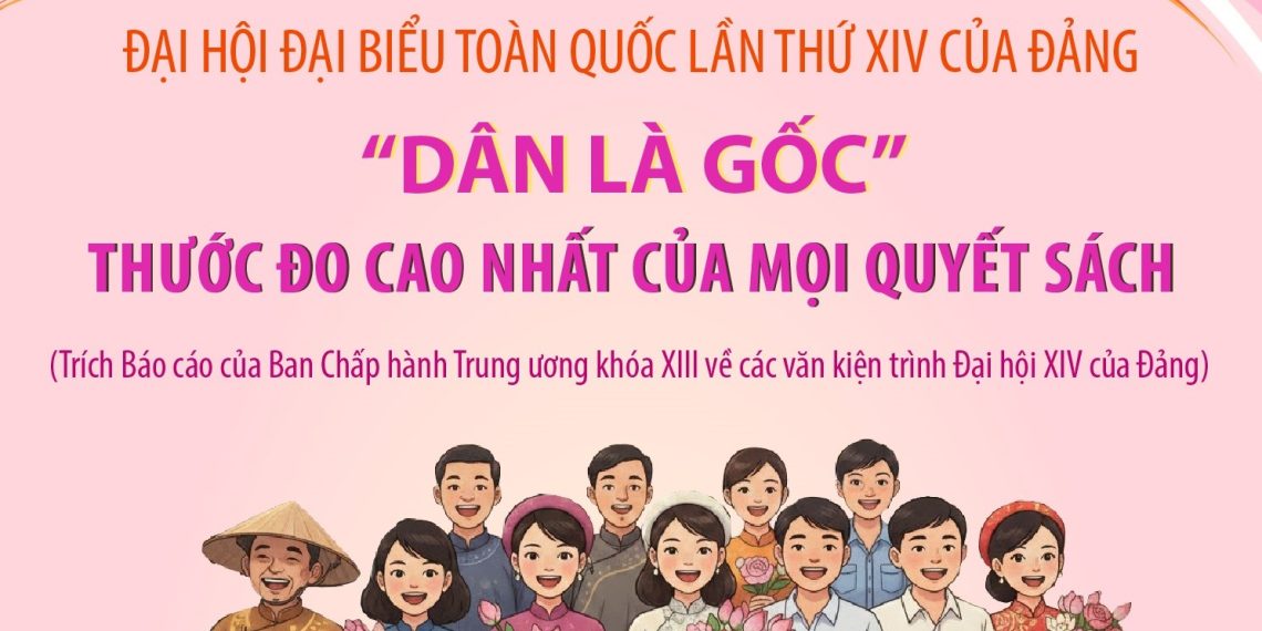 ĐẠI HỘI ĐẢNG XIV: “DÂN LÀ GỐC”: THƯỚC ĐO CAO NHẤT CỦA MỌI QUYẾT SÁCH