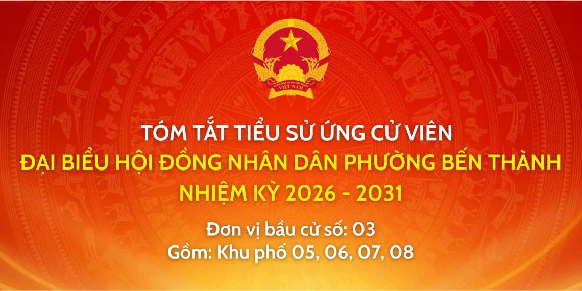 TRÂN TRỌNG GIỚI THIỆU TIỂU SỬ VÀ CHƯƠNG TRÌNH HÀNH ĐỘNG CỦA ỨNG CỬ VIÊN ĐẠI BIỂU HỘI ĐỒNG NHÂN DÂN PHƯỜNG BẾN THÀNH NHIỆM KỲ 2026 – 2031