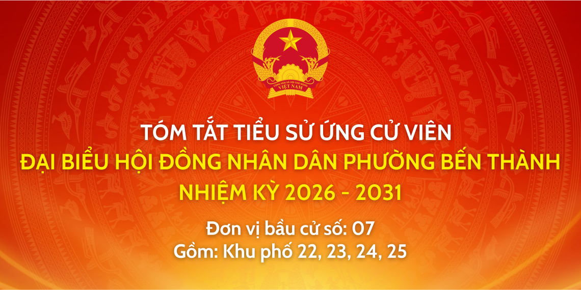 TRÂN TRỌNG GIỚI THIỆU TIỂU SỬ VÀ CHƯƠNG TRÌNH HÀNH ĐỘNG CỦA ỨNG CỬ VIÊN ĐẠI BIỂU HỘI ĐỒNG NHÂN DÂN PHƯỜNG BẾN THÀNH NHIỆM KỲ 2026 – 2031