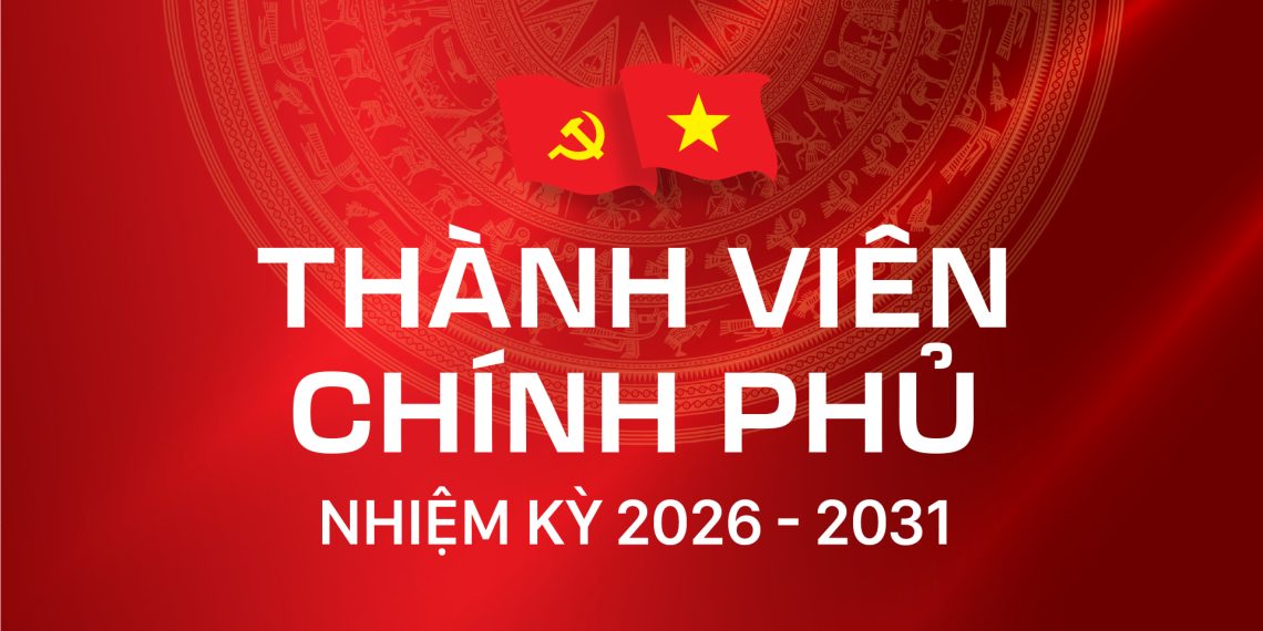THÀNH VIÊN CHÍNH PHỦ NHIỆM KỲ 2026 – 2031